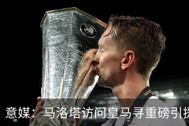 意媒：马洛塔访问皇马寻重磅引援，可能询问居莱尔、罗德里戈等人