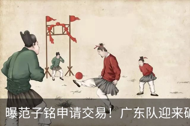 曝范子铭申请交易！广东队迎来破局机会，朱芳雨1换1送出焦泊乔？