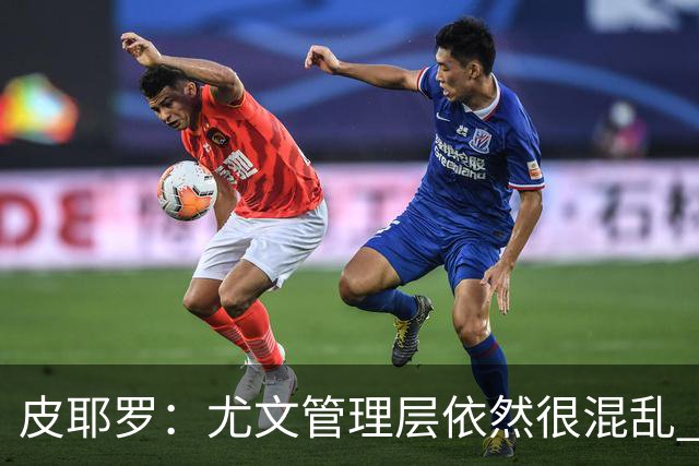 皮耶罗：尤文管理层依然很混乱 改变太过于频繁